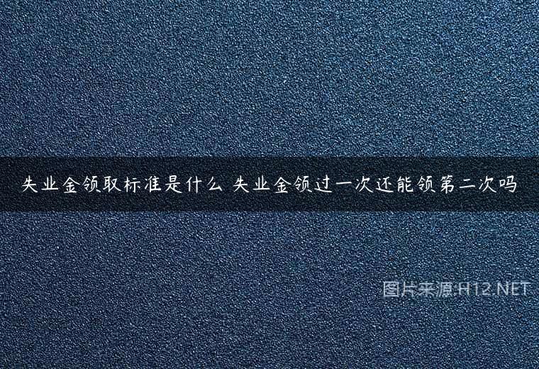 失业金领取标准是什么 失业金领过一次还能领第二次吗