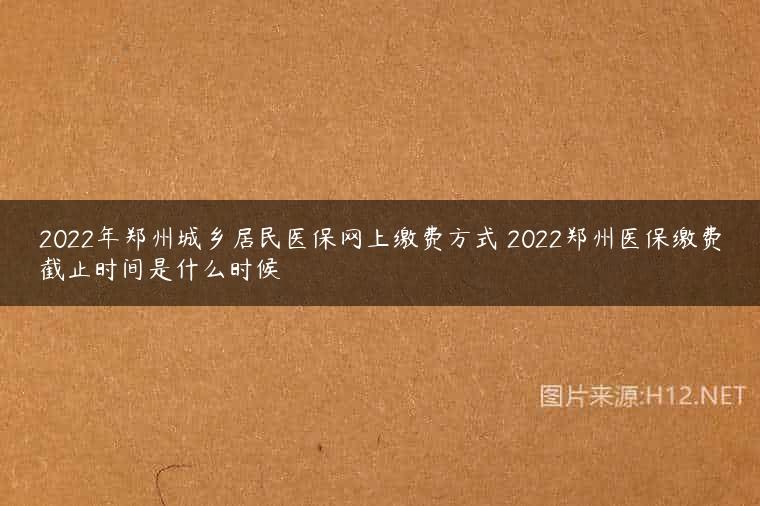 2022年郑州城乡居民医保网上缴费方式 2022郑州医保缴费截止时间是什么时候