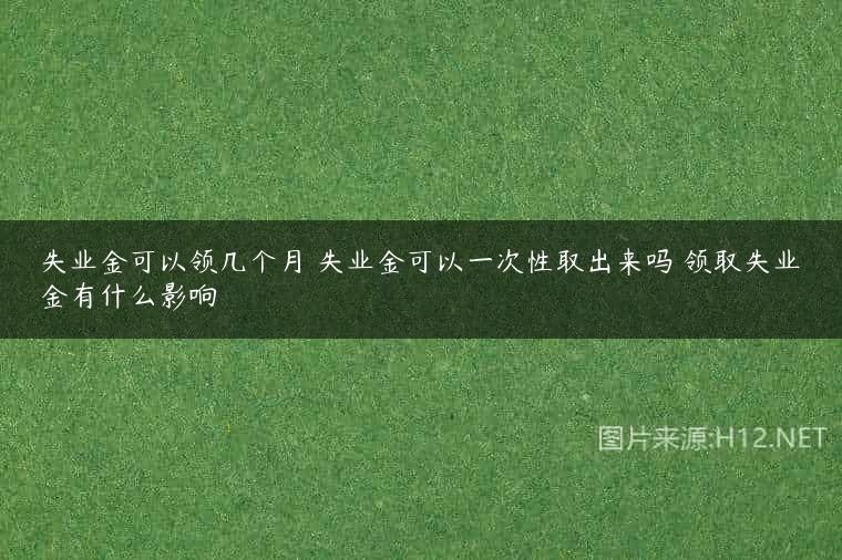 失业金可以领几个月 失业金可以一次性取出来吗 领取失业金有什么影响