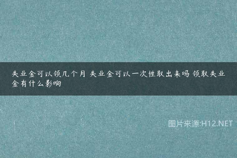 失业金可以领几个月 失业金可以一次性取出来吗 领取失业金有什么影响