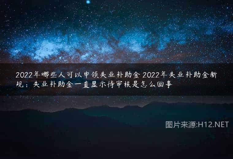 2022年哪些人可以申领失业补助金 2022年失业补助金新规：失业补助金一直显示待审核是怎么回事