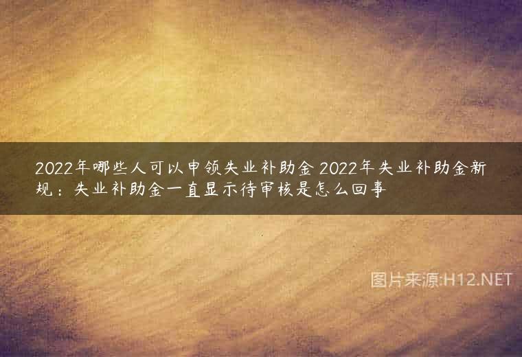2022年哪些人可以申领失业补助金 2022年失业补助金新规：失业补助金一直显示待审核是怎么回事
