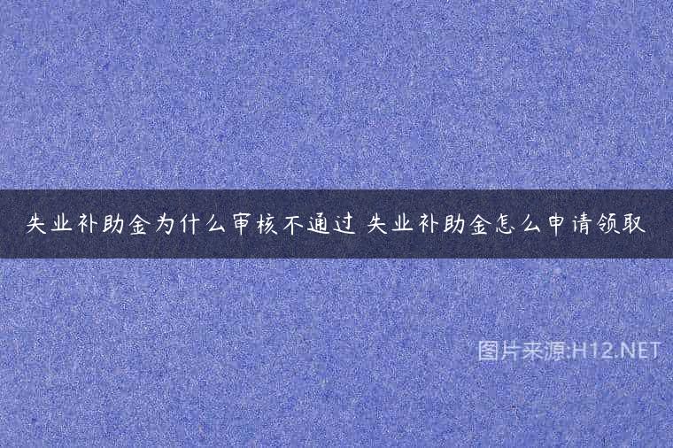 失业补助金为什么审核不通过 失业补助金怎么申请领取