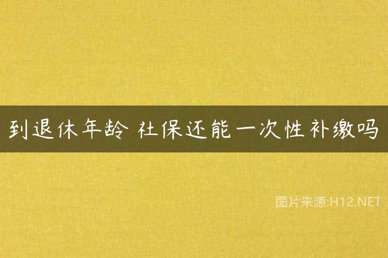 到退休年龄 社保还能一次性补缴吗