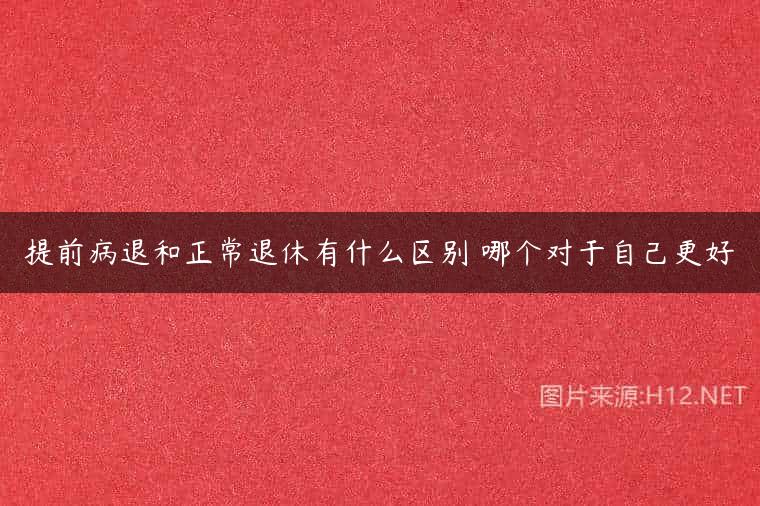 提前病退和正常退休有什么区别 哪个对于自己更好