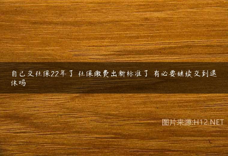 自己交社保22年了 社保缴费出新标准了 有必要继续交到退休吗