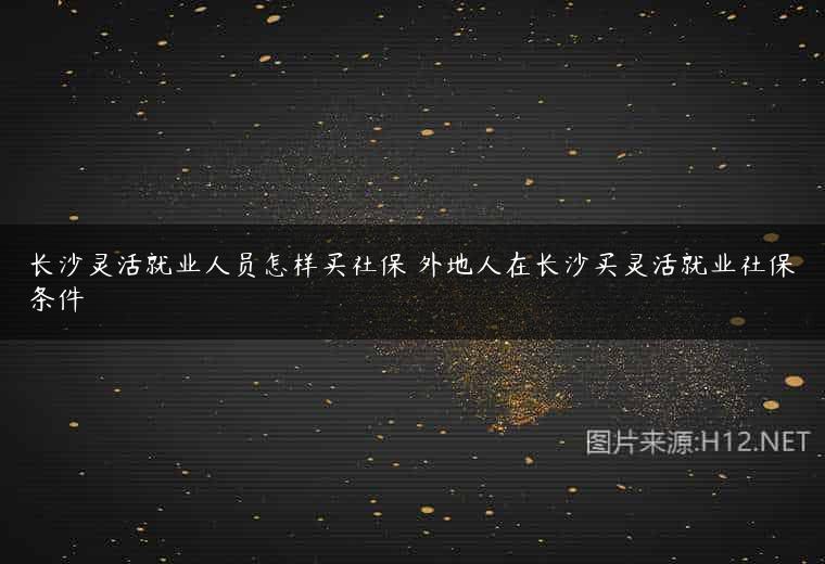 长沙灵活就业人员怎样买社保 外地人在长沙买灵活就业社保条件