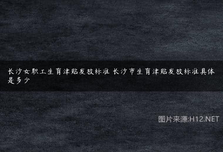 长沙女职工生育津贴发放标准 长沙市生育津贴发放标准具体是多少