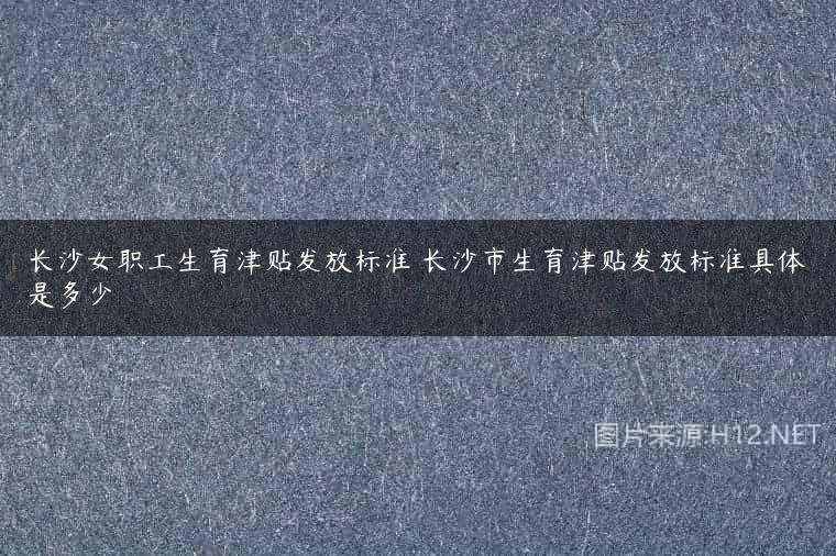 长沙女职工生育津贴发放标准 长沙市生育津贴发放标准具体是多少