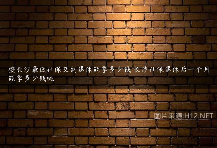 按长沙最低社保交到退休能拿多少钱 长沙社保退休后一个月能拿多少钱呢
