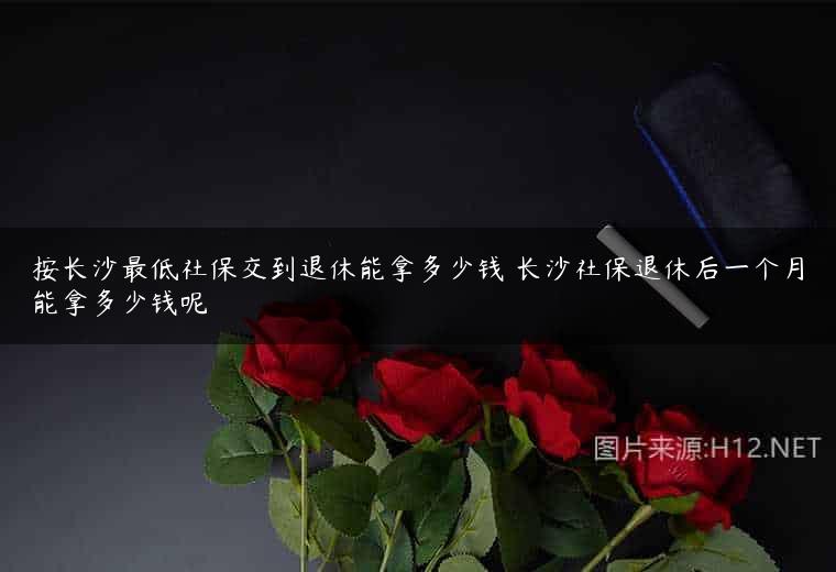 按长沙最低社保交到退休能拿多少钱 长沙社保退休后一个月能拿多少钱呢