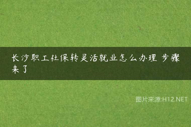 长沙职工社保转灵活就业怎么办理 步骤来了