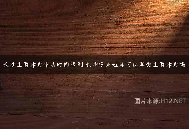 长沙生育津贴申请时间限制 长沙终止妊娠可以享受生育津贴吗