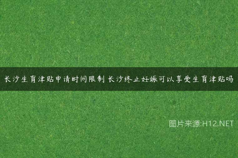 长沙生育津贴申请时间限制 长沙终止妊娠可以享受生育津贴吗