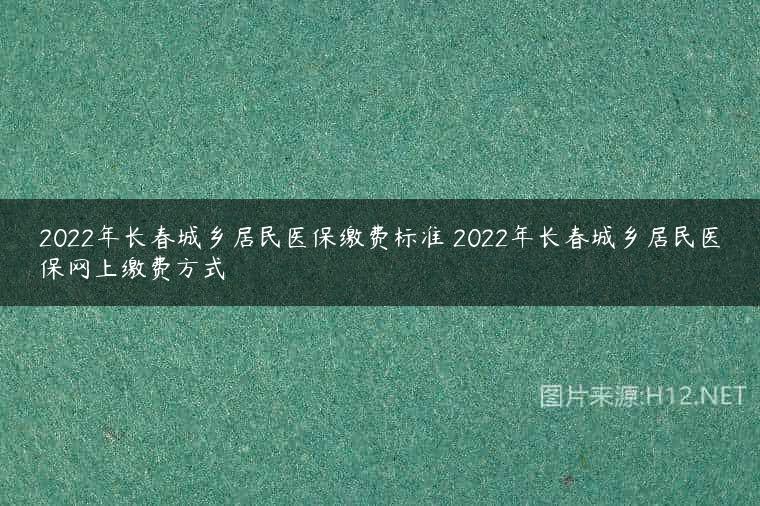 2022年长春城乡居民医保缴费标准 2022年长春城乡居民医保网上缴费方式