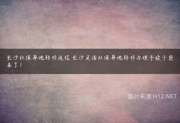长沙社保异地转移流程 长沙灵活社保异地转移办理手续干货来了！