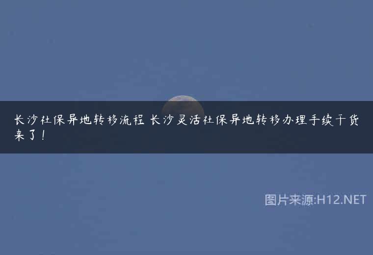 长沙社保异地转移流程 长沙灵活社保异地转移办理手续干货来了！