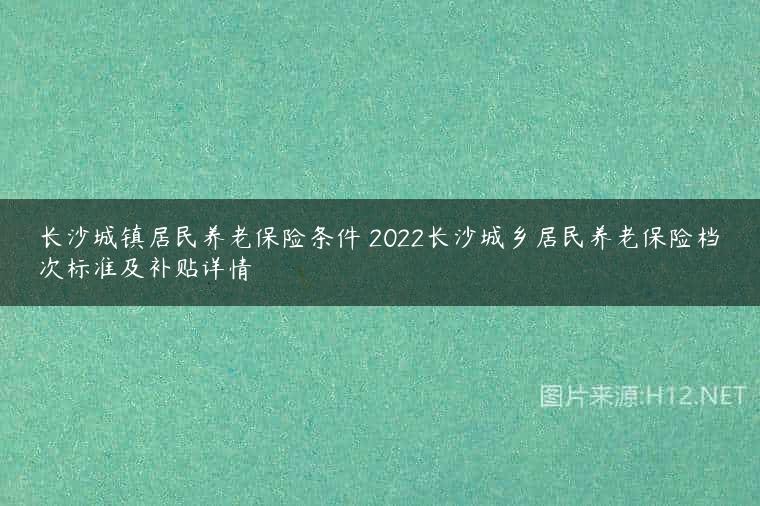 长沙城镇居民养老保险条件 2022长沙城乡居民养老保险档次标准及补贴详情