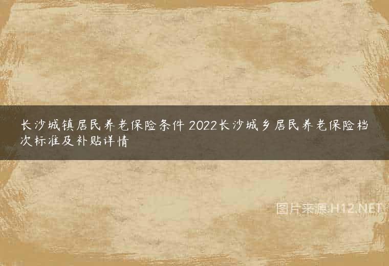 长沙城镇居民养老保险条件 2022长沙城乡居民养老保险档次标准及补贴详情