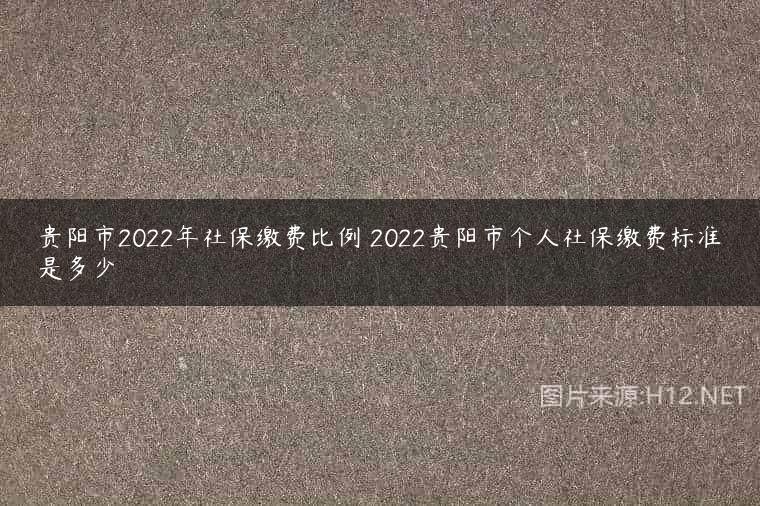 贵阳市2022年社保缴费比例 2022贵阳市个人社保缴费标准是多少