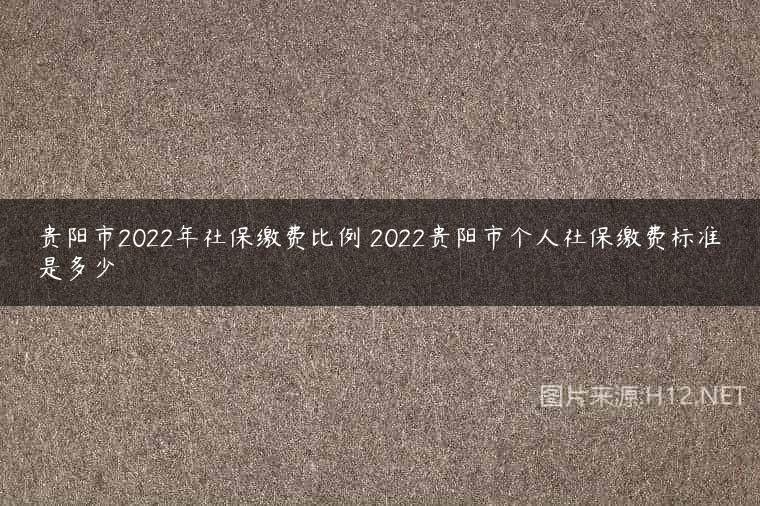贵阳市2022年社保缴费比例 2022贵阳市个人社保缴费标准是多少
