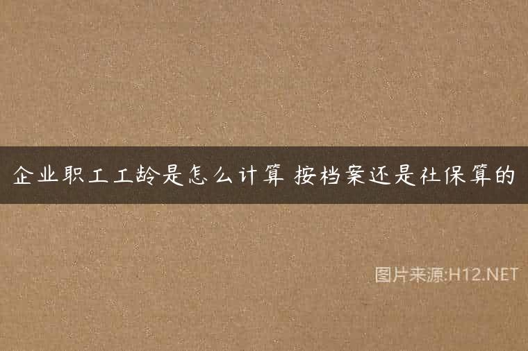 企业职工工龄是怎么计算 按档案还是社保算的