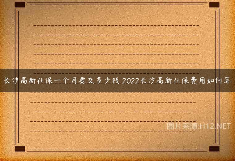 长沙高新社保一个月要交多少钱 2022长沙高新社保费用如何算