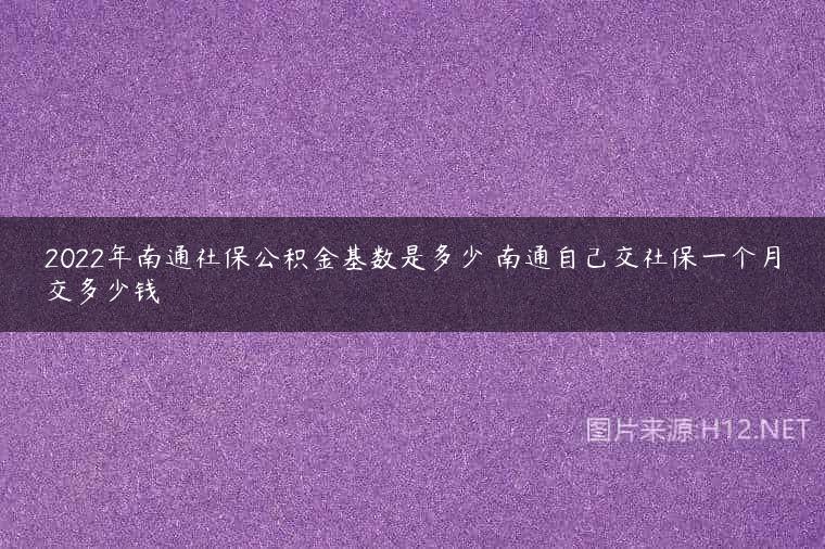 2022年南通社保公积金基数是多少 南通自己交社保一个月交多少钱