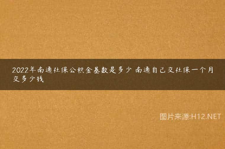 2022年南通社保公积金基数是多少 南通自己交社保一个月交多少钱