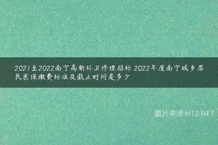 2021至2022南宁高新环卫修理招标 2022年度南宁城乡居民医保缴费标准及截止时间是多少