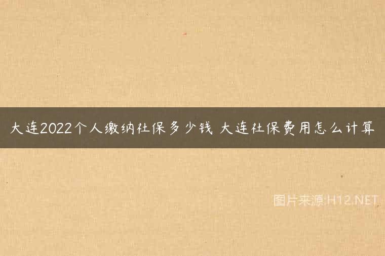 大连2022个人缴纳社保多少钱 大连社保费用怎么计算