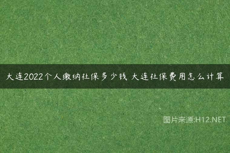 大连2022个人缴纳社保多少钱 大连社保费用怎么计算