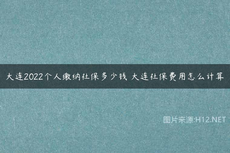 大连2022个人缴纳社保多少钱 大连社保费用怎么计算