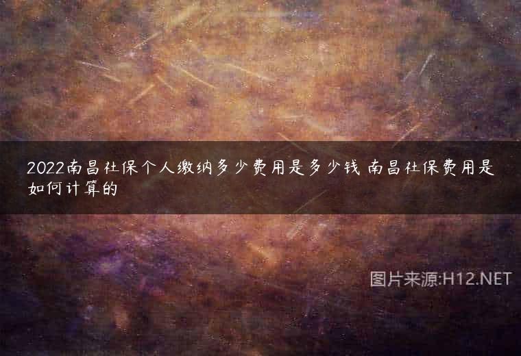 2022南昌社保个人缴纳多少费用是多少钱 南昌社保费用是如何计算的