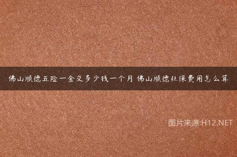 佛山顺德五险一金交多少钱一个月 佛山顺德社保费用怎么算