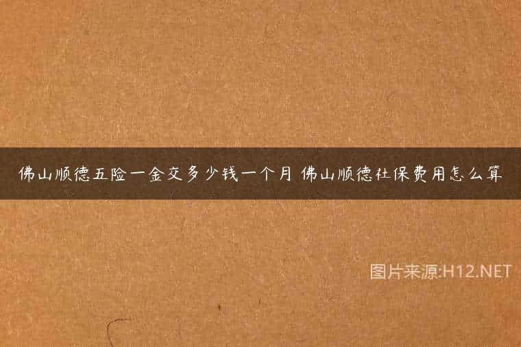 佛山顺德五险一金交多少钱一个月 佛山顺德社保费用怎么算
