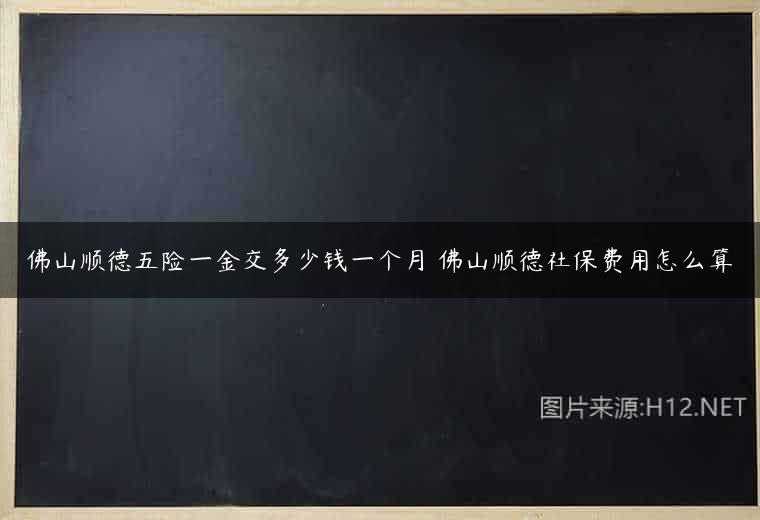 佛山顺德五险一金交多少钱一个月 佛山顺德社保费用怎么算