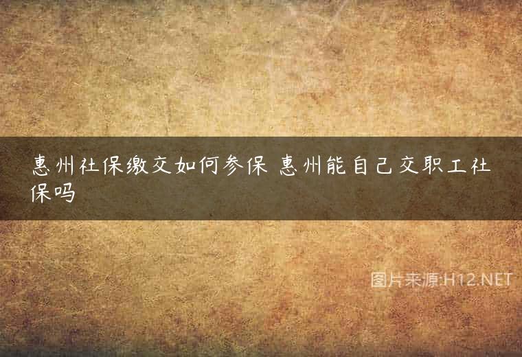 惠州社保缴交如何参保 惠州能自己交职工社保吗