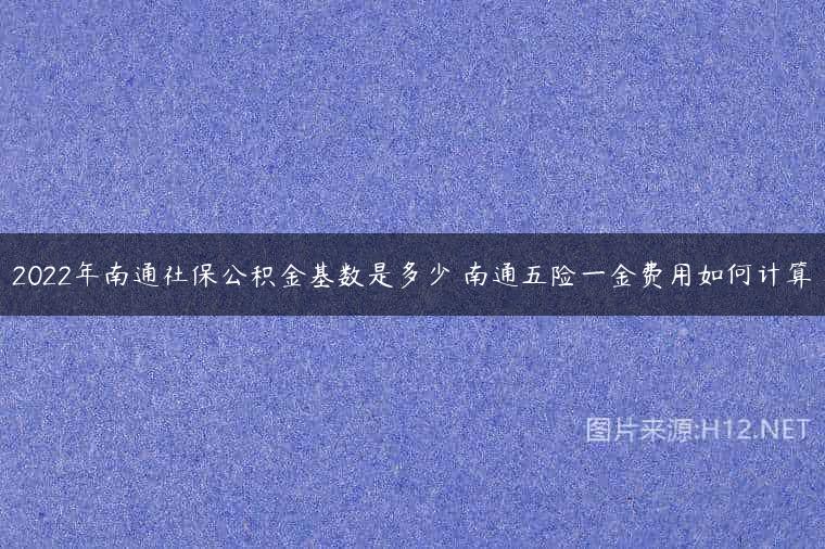 2022年南通社保公积金基数是多少 南通五险一金费用如何计算
