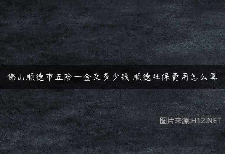 佛山顺德市五险一金交多少钱 顺德社保费用怎么算