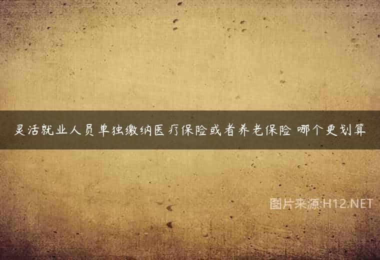灵活就业人员单独缴纳医疗保险或者养老保险 哪个更划算