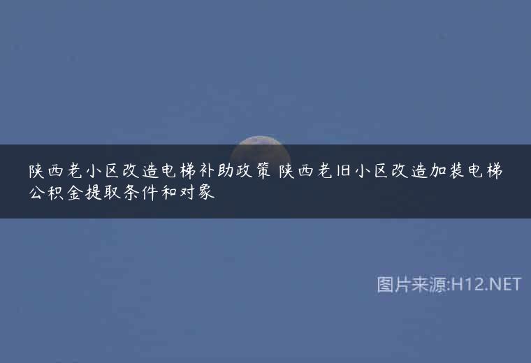 陕西老小区改造电梯补助政策 陕西老旧小区改造加装电梯公积金提取条件和对象