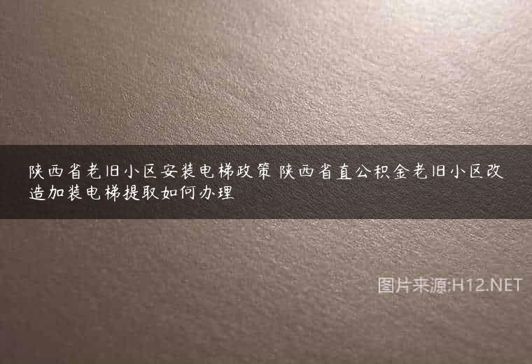 陕西省老旧小区安装电梯政策 陕西省直公积金老旧小区改造加装电梯提取如何办理