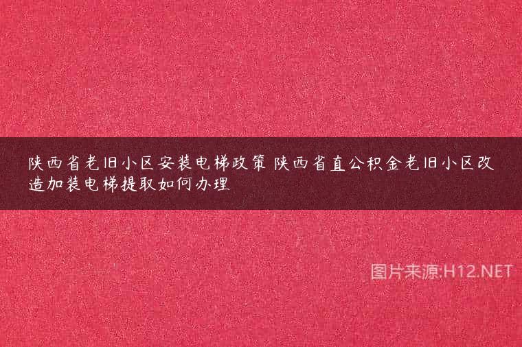 陕西省老旧小区安装电梯政策 陕西省直公积金老旧小区改造加装电梯提取如何办理