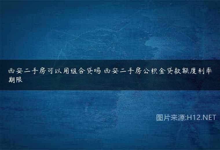 西安二手房可以用组合贷吗 西安二手房公积金贷款额度利率期限