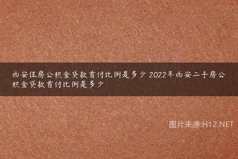 西安住房公积金贷款首付比例是多少 2022年西安二手房公积金贷款首付比例是多少