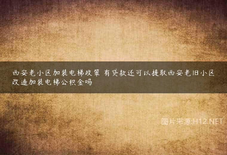 西安老小区加装电梯政策 有贷款还可以提取西安老旧小区改造加装电梯公积金吗