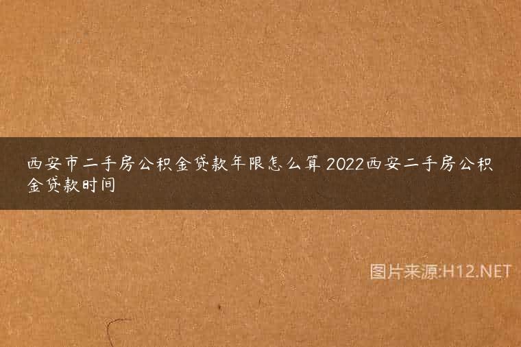 西安市二手房公积金贷款年限怎么算 2022西安二手房公积金贷款时间