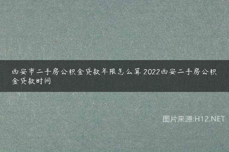 西安市二手房公积金贷款年限怎么算 2022西安二手房公积金贷款时间