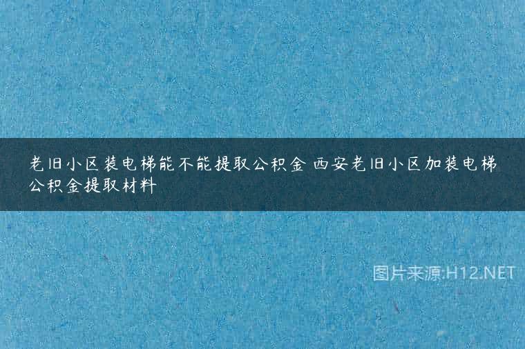 老旧小区装电梯能不能提取公积金 西安老旧小区加装电梯公积金提取材料